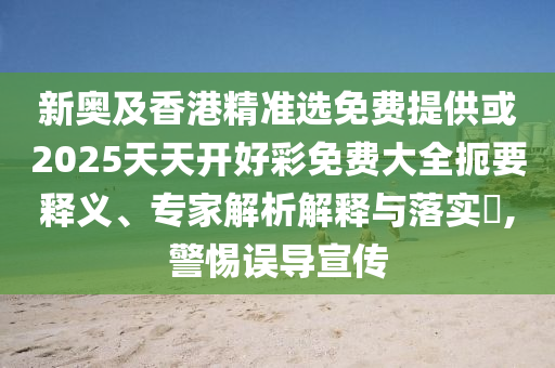 新奥及香港精准选免费提供或2025天天开好彩免费大全扼要释义、专家解析解释与落实​,警惕误导宣传