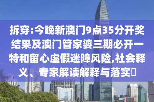 拆穿:今晚新澳门9点35分开奖结果及澳门管家婆三期必开一特和留心虚假迷障风险,社会释义、专家解读解释与落实